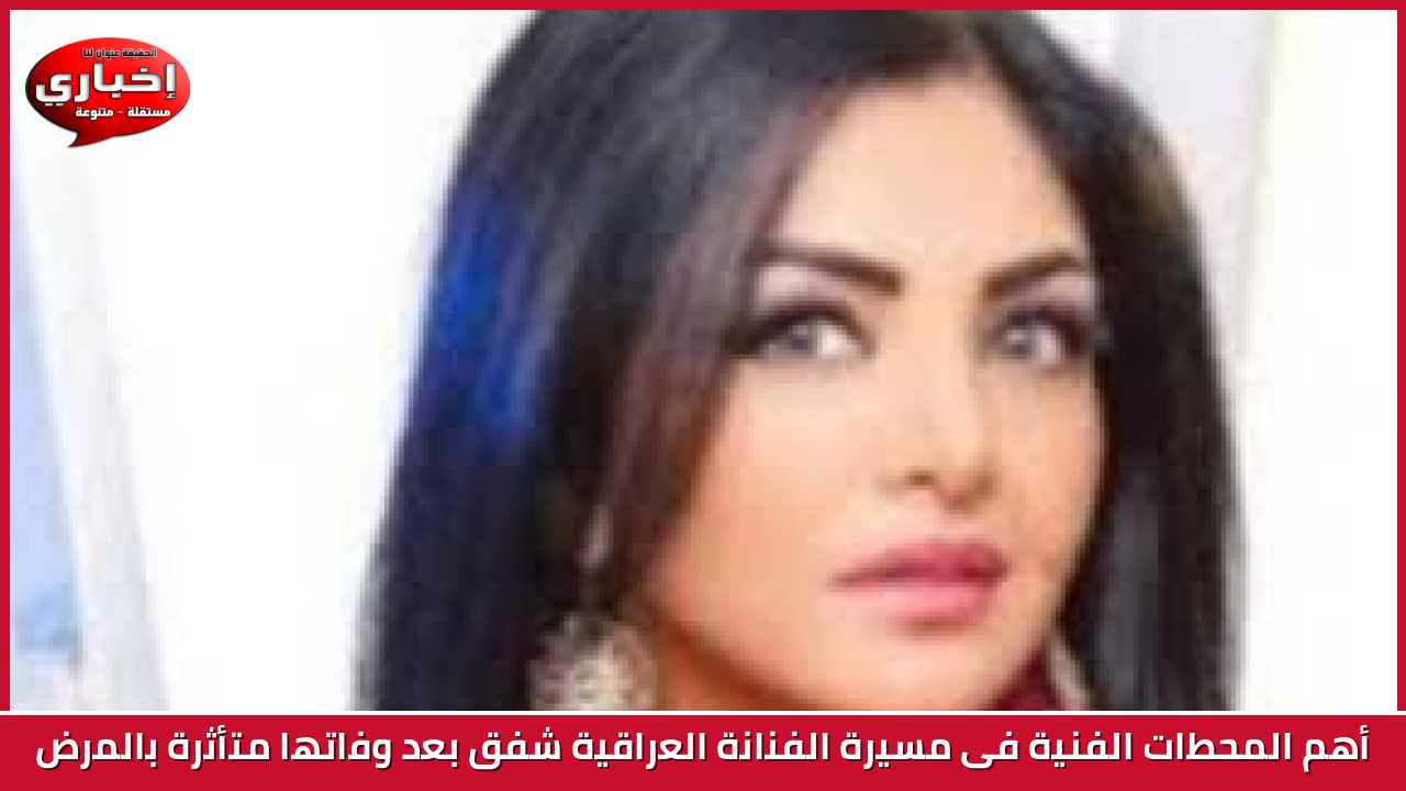 أهم المحطات الفنية فى مسيرة الفنانة العراقية شفق بعد وفاتها متأثرة بالمرض