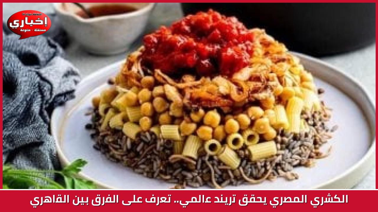 الكشري المصري يحقق تريند عالمي.. تعرف على الفرق بين القاهري