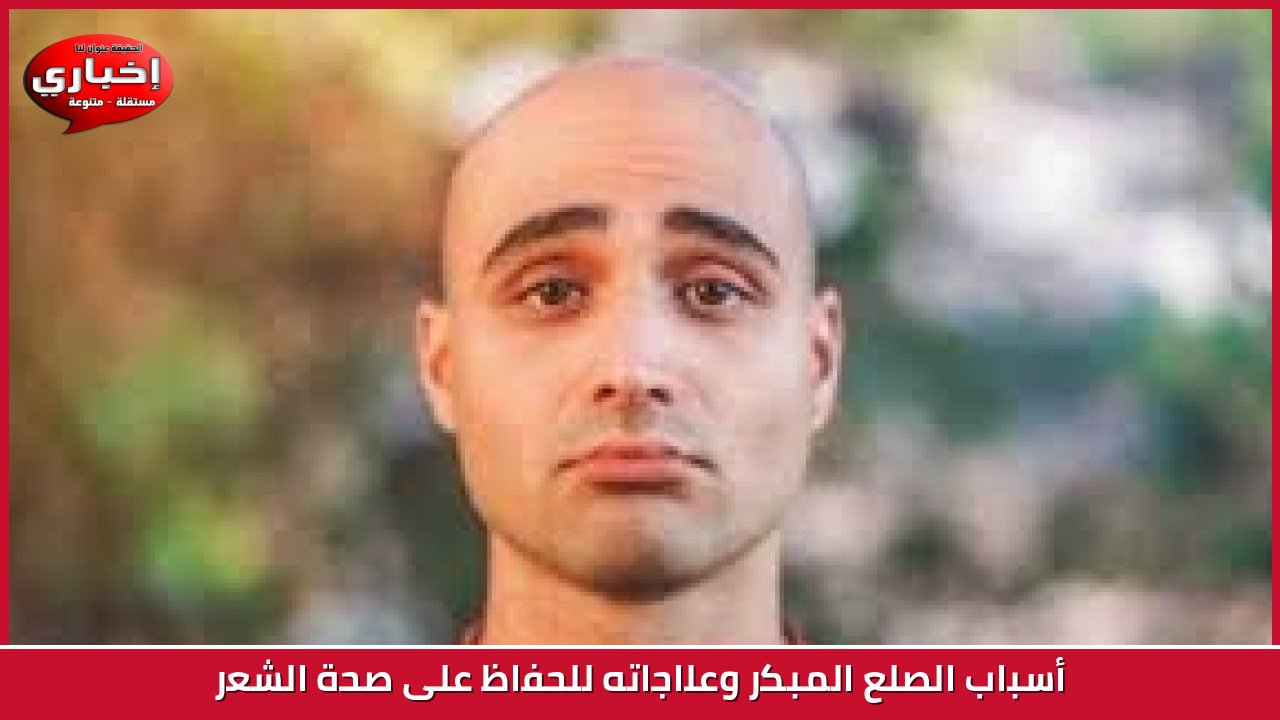 أسباب الصلع المبكر وعلاجاته للحفاظ على صحة الشعر