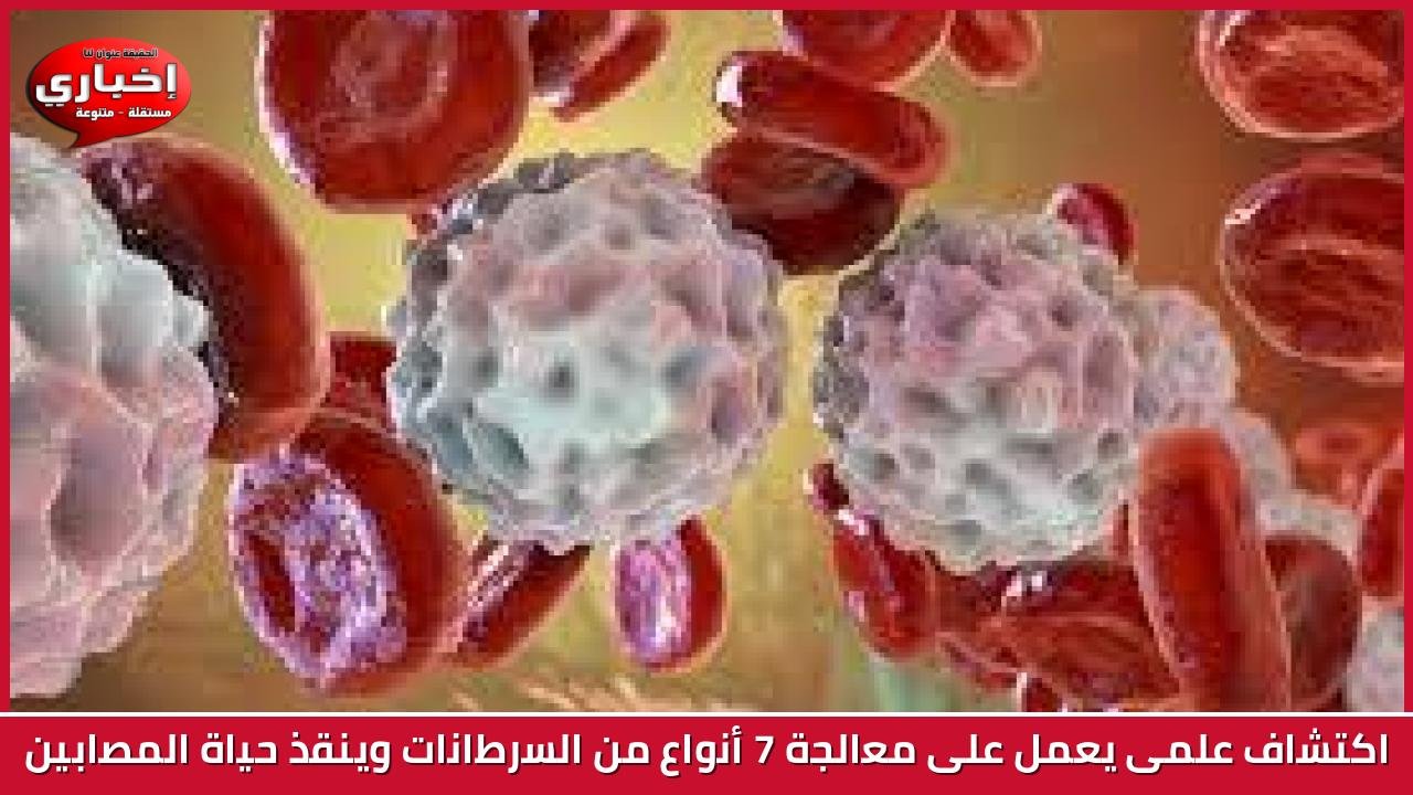 اكتشاف علمى يعمل على معالجة 7 أنواع من السرطانات وينقذ حياة المصابين