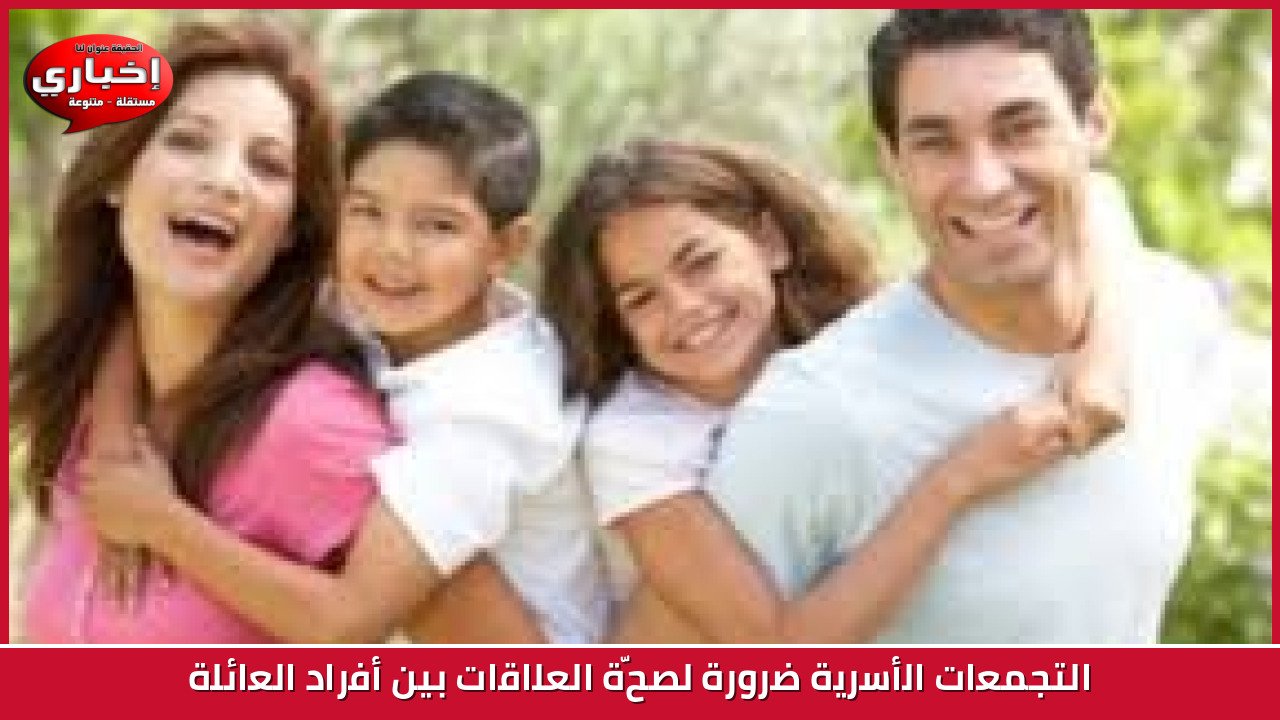 التجمعات الأسرية ضرورة لصحّة العلاقات بين أفراد العائلة