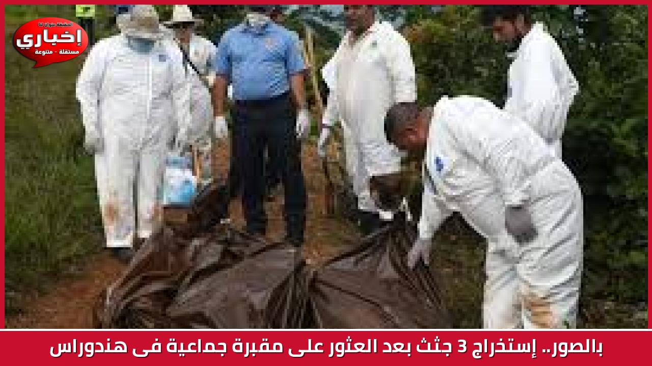 بالصور.. إستخراج 3 جثث بعد العثور على مقبرة جماعية فى هندوراس