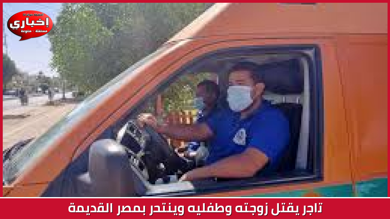 تاجر يقتل زوجته وطفليه وينتحر بمصر القديمة