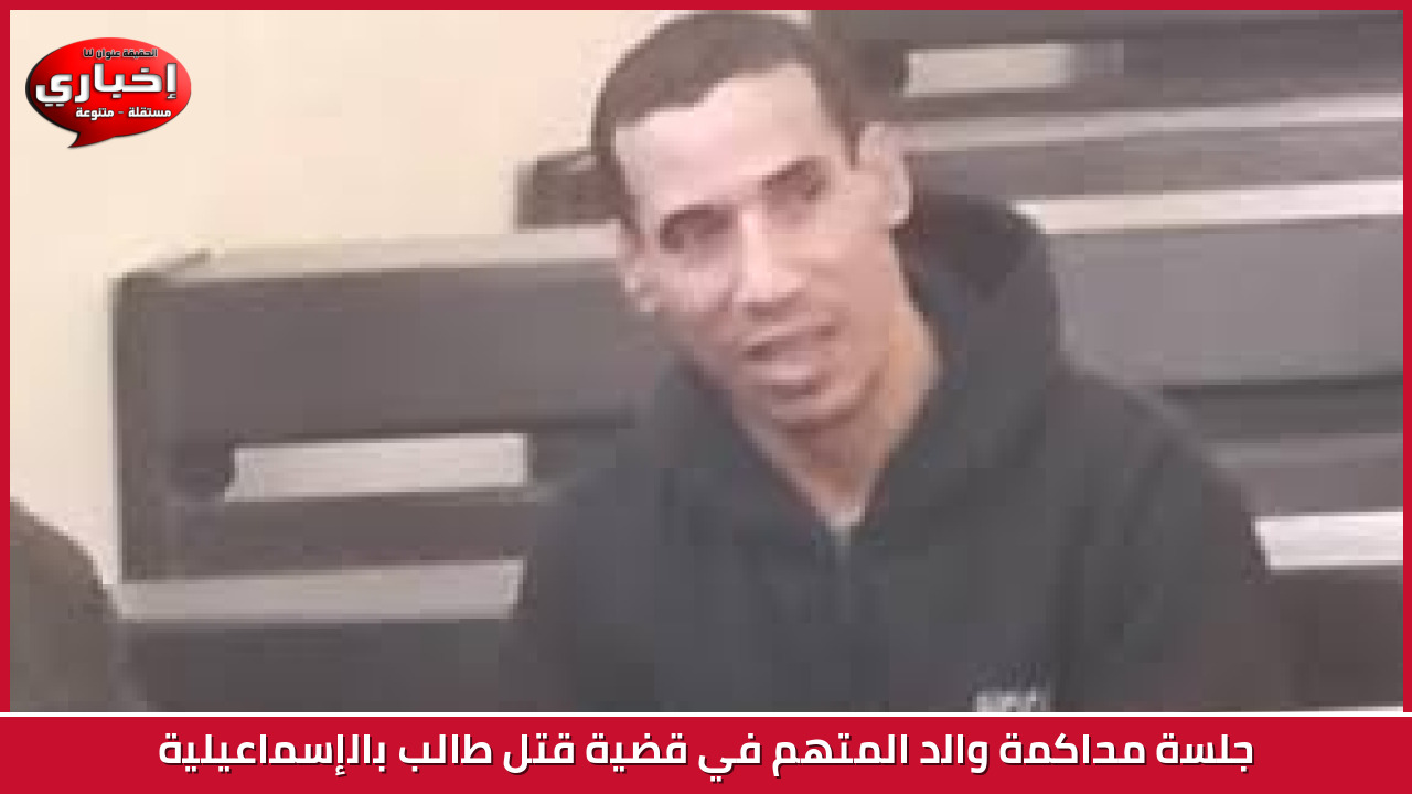 جلسة محاكمة والد المتهم في قضية قتل طالب بالإسماعيلية