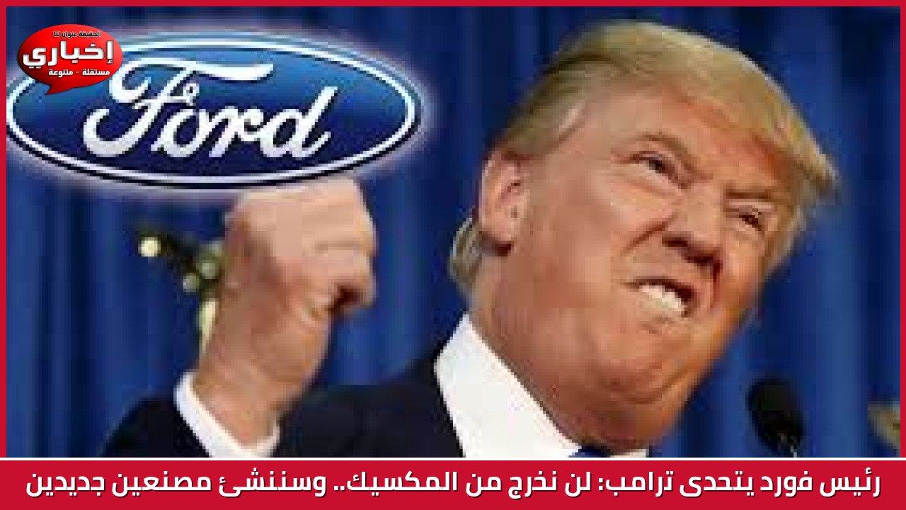 رئيس فورد يتحدى ترامب: لن نخرج من المكسيك.. وسننشئ مصنعين جديدين
