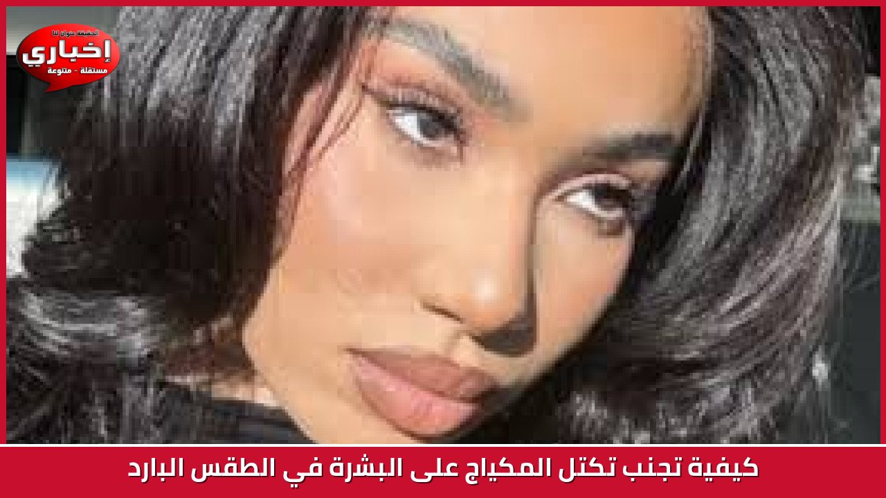 كيفية تجنب تكتل المكياج على البشرة في الطقس البارد