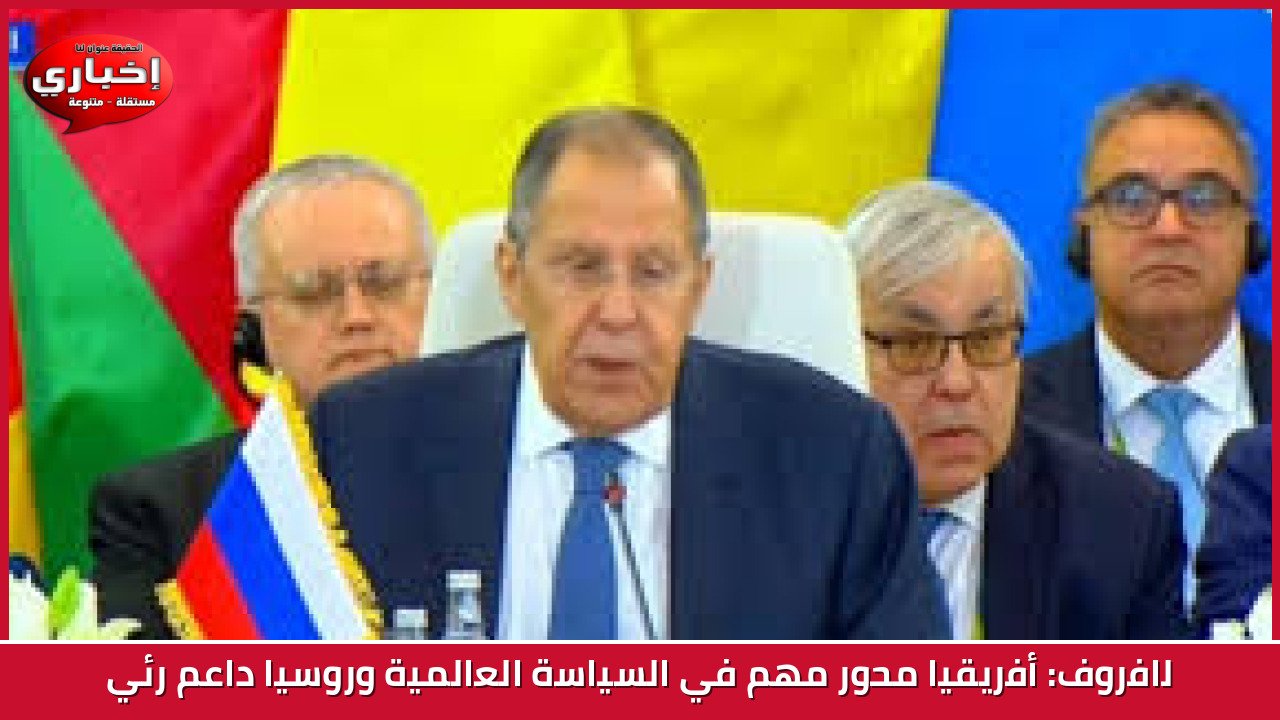 لافروف: أفريقيا محور مهم في السياسة العالمية وروسيا داعم رئي