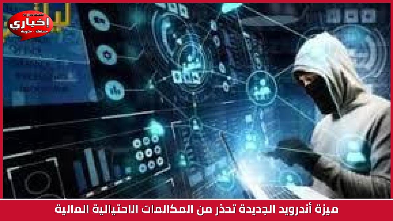 ميزة أندرويد الجديدة تحذر من المكالمات الاحتيالية المالية