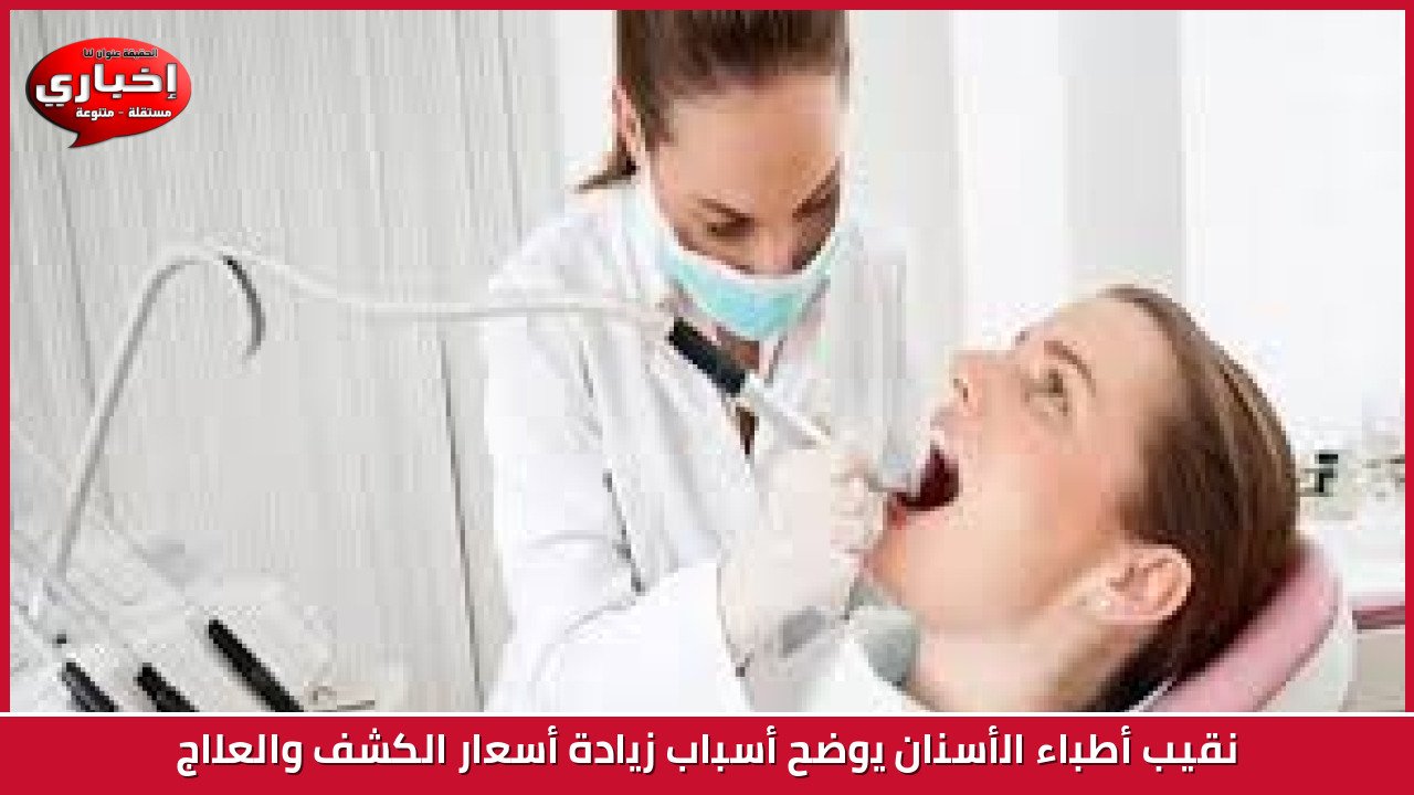 نقيب أطباء الأسنان يوضح أسباب زيادة أسعار الكشف والعلاج