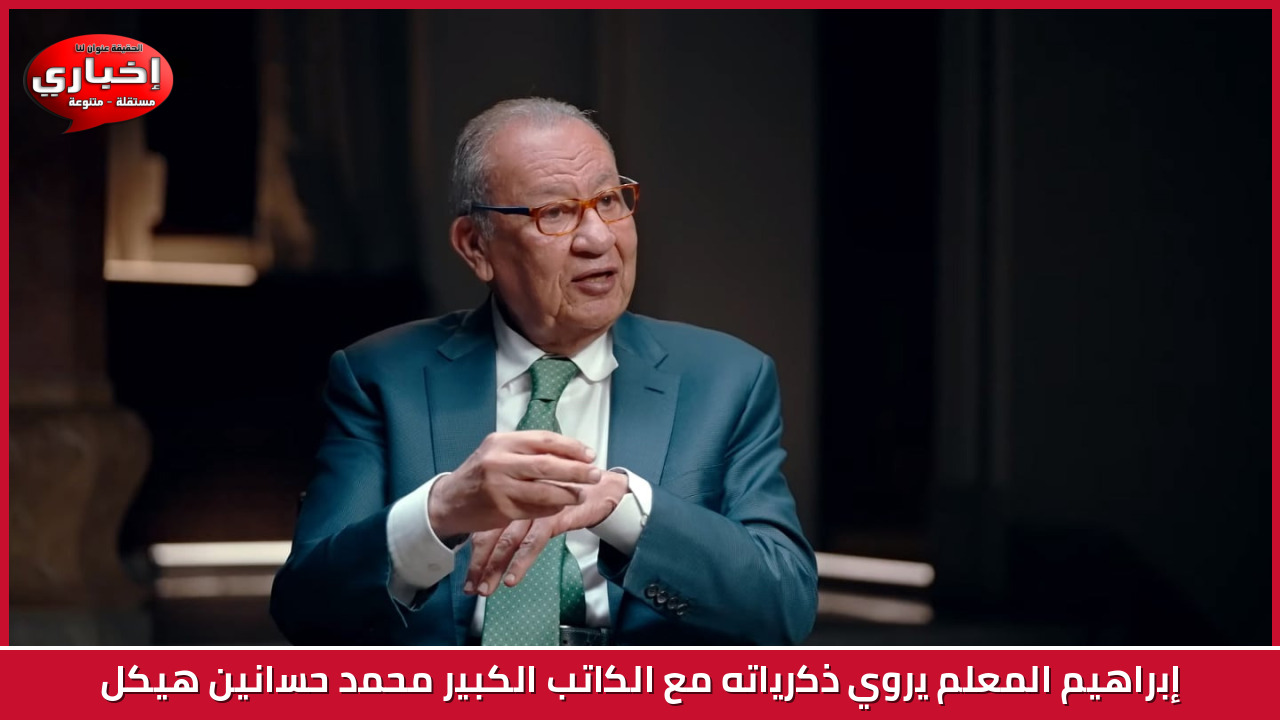 إبراهيم المعلم يروي ذكرياته مع الكاتب الكبير محمد حسانين هيكل