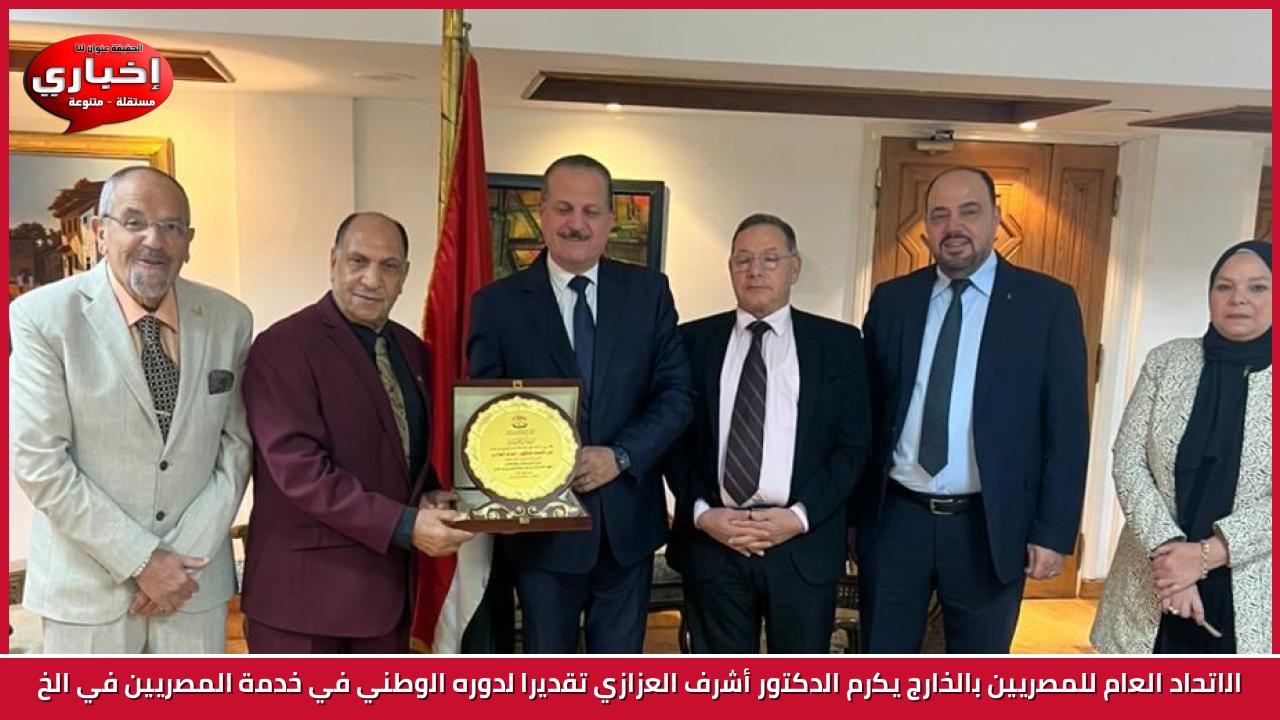 الاتحاد العام للمصريين بالخارج يكرم الدكتور أشرف العزازي تقديرا لدوره الوطني في خدمة المصريين في الخ