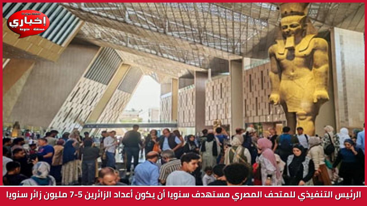الرئيس التنفيذي للمتحف المصري مستهدف سنويا أن يكون أعداد الزائرين 5-7 مليون  زائر سنويا