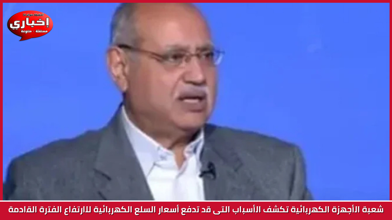 شعبة الأجهزة الكهربائية تكشف الأسباب التى قد تدفع أسعار السلع الكهربائية للارتفاع  الفترة القادمة